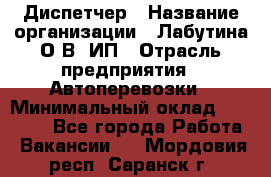 Диспетчер › Название организации ­ Лабутина О.В, ИП › Отрасль предприятия ­ Автоперевозки › Минимальный оклад ­ 20 000 - Все города Работа » Вакансии   . Мордовия респ.,Саранск г.